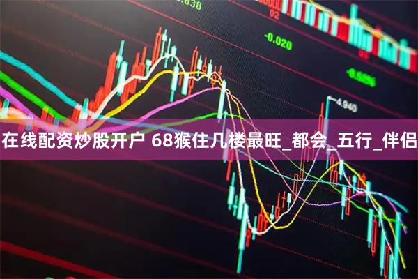 在线配资炒股开户 68猴住几楼最旺_都会_五行_伴侣