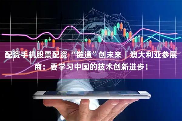 配资手机股票配资 “链通”创未来｜澳大利亚参展商：要学习中国的技术创新进步！
