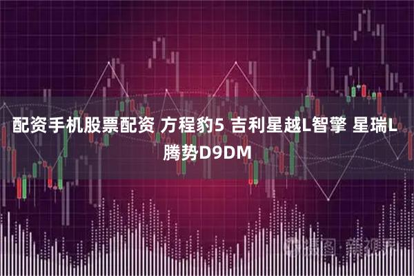 配资手机股票配资 方程豹5 吉利星越L智擎 星瑞L 腾势D9DM