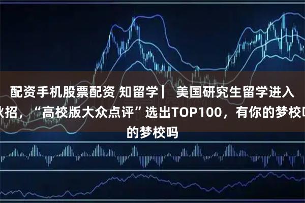 配资手机股票配资 知留学 ▏美国研究生留学进入秋招，“高校版大众点评”选出TOP100，有你的梦校吗
