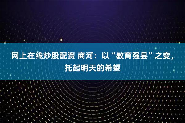 网上在线炒股配资 商河：以“教育强县”之变，托起明天的希望