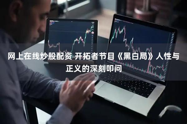 网上在线炒股配资 开拓者节目《黑白局》人性与正义的深刻叩问