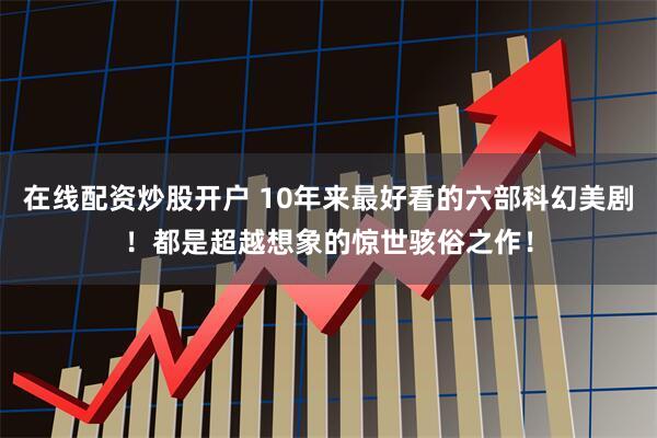 在线配资炒股开户 10年来最好看的六部科幻美剧！都是超越想象的惊世骇俗之作！
