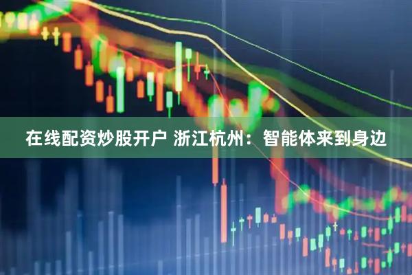 在线配资炒股开户 浙江杭州：智能体来到身边