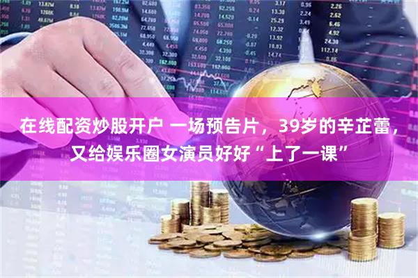 在线配资炒股开户 一场预告片，39岁的辛芷蕾，又给娱乐圈女演员好好“上了一课”