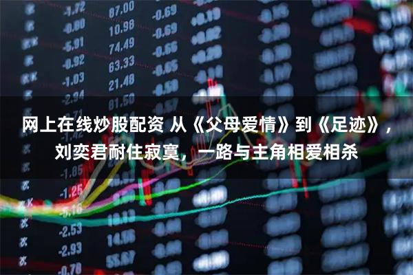 网上在线炒股配资 从《父母爱情》到《足迹》，刘奕君耐住寂寞，一路与主角相爱相杀