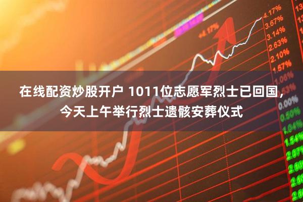 在线配资炒股开户 1011位志愿军烈士已回国，今天上午举行烈士遗骸安葬仪式