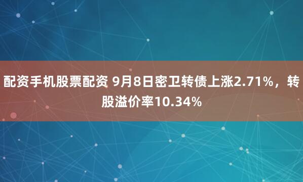 配资手机股票配资 9月8日密卫转债上涨2.71%，转股溢价率10.34%