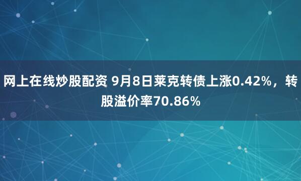 网上在线炒股配资 9月8日莱克转债上涨0.42%，转股溢价率70.86%