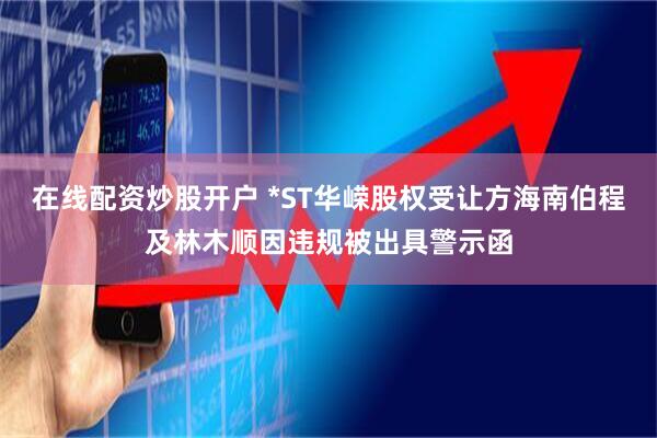 在线配资炒股开户 *ST华嵘股权受让方海南伯程及林木顺因违规被出具警示函