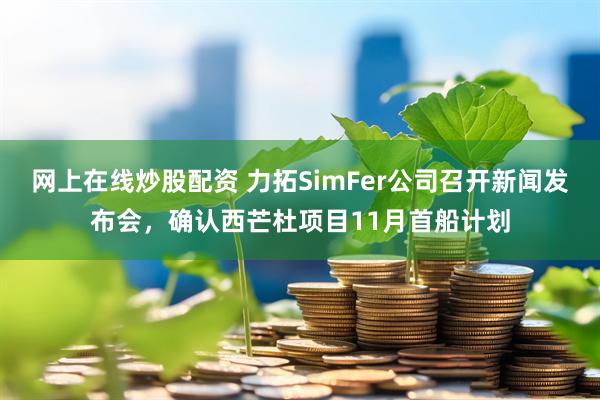网上在线炒股配资 力拓SimFer公司召开新闻发布会，确认西芒杜项目11月首船计划