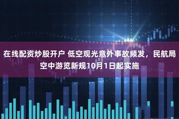 在线配资炒股开户 低空观光意外事故频发，民航局空中游览新规10月1日起实施