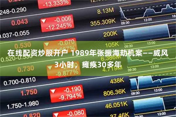 在线配资炒股开户 1989年张振海劫机案——威风3小时，瘫痪30多年