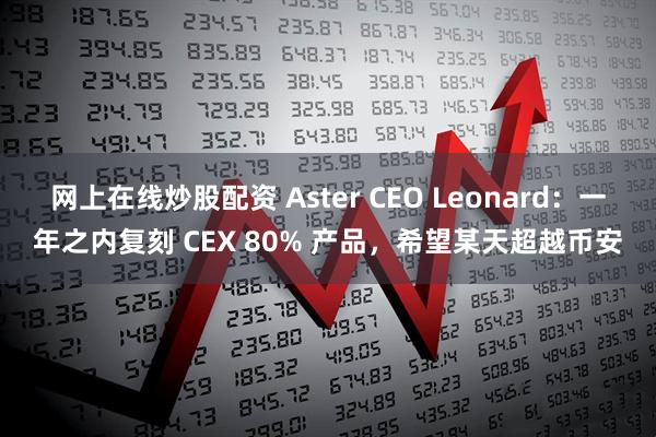 网上在线炒股配资 Aster CEO Leonard：一年之内复刻 CEX 80% 产品，希望某天超越币安