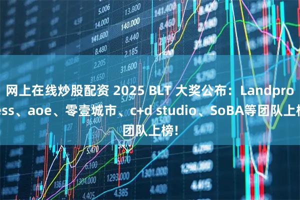 网上在线炒股配资 2025 BLT 大奖公布：Landprocess、aoe、零壹城市、c+d studio、SoBA等团队上榜!