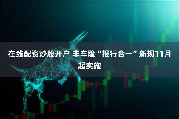 在线配资炒股开户 非车险“报行合一”新规11月起实施