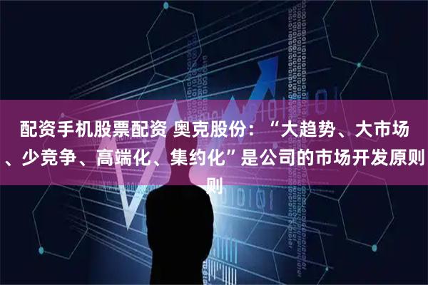 配资手机股票配资 奥克股份：“大趋势、大市场、少竞争、高端化、集约化”是公司的市场开发原则