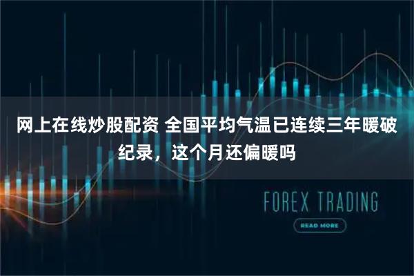 网上在线炒股配资 全国平均气温已连续三年暖破纪录，这个月还偏暖吗