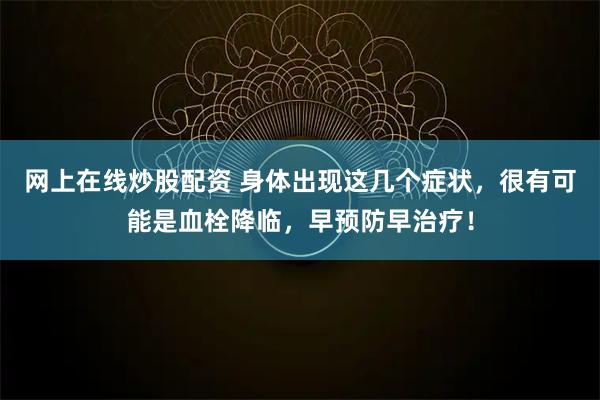 网上在线炒股配资 身体出现这几个症状，很有可能是血栓降临，早预防早治疗！