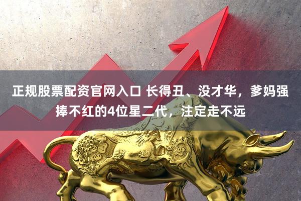 正规股票配资官网入口 长得丑、没才华，爹妈强捧不红的4位星二代，注定走不远
