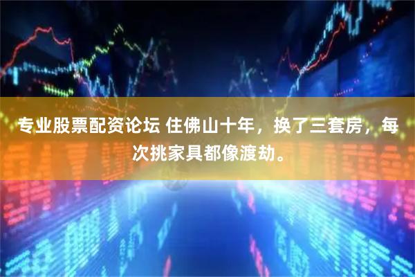 专业股票配资论坛 住佛山十年，换了三套房，每次挑家具都像渡劫。