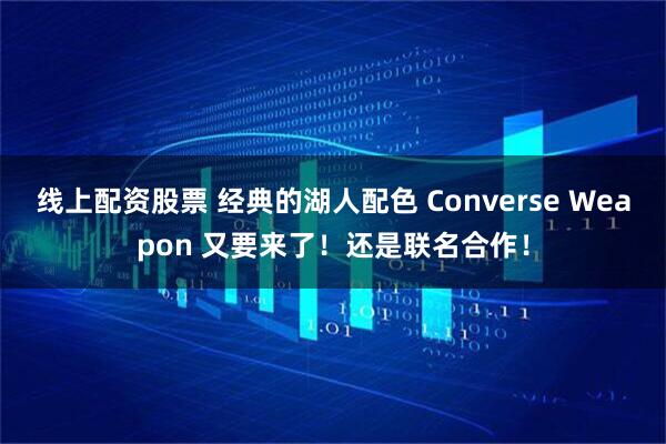 线上配资股票 经典的湖人配色 Converse Weapon 又要来了！还是联名合作！