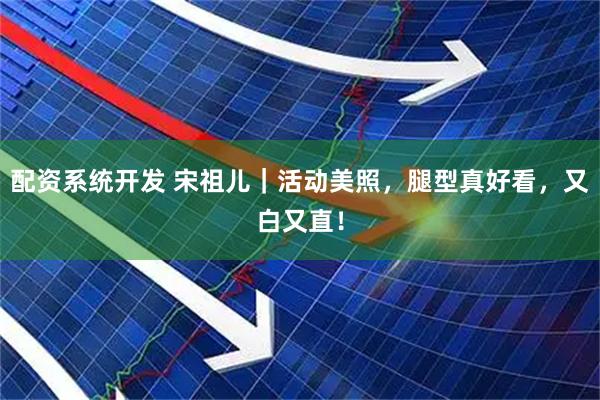 配资系统开发 宋祖儿｜活动美照，腿型真好看，又白又直！
