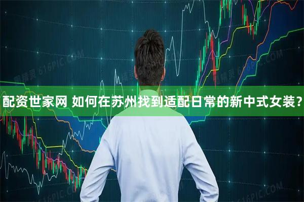 配资世家网 如何在苏州找到适配日常的新中式女装？