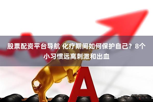 股票配资平台导航 化疗期间如何保护自己？8个小习惯远离刺激和出血