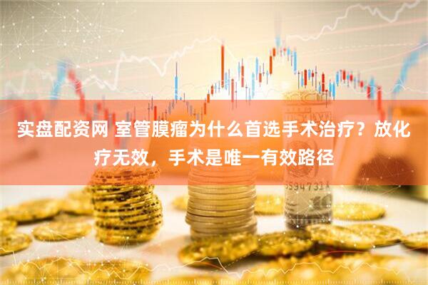 实盘配资网 室管膜瘤为什么首选手术治疗？放化疗无效，手术是唯一有效路径