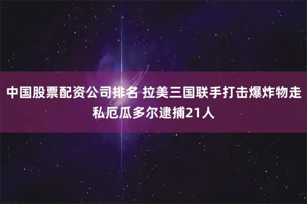 中国股票配资公司排名 拉美三国联手打击爆炸物走私　厄瓜多尔逮捕21人